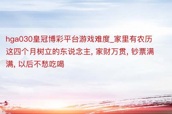 hga030皇冠博彩平台游戏难度_家里有农历这四个月树立的东说念主, 家财万贯, 钞票满满, 以后不愁吃喝