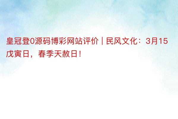 皇冠登0源码博彩网站评价 | 民风文化：3月15戊寅日，春季天赦日！