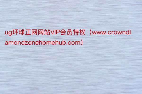 ug环球正网网站VIP会员特权（www.crowndiamondzonehomehub.com）