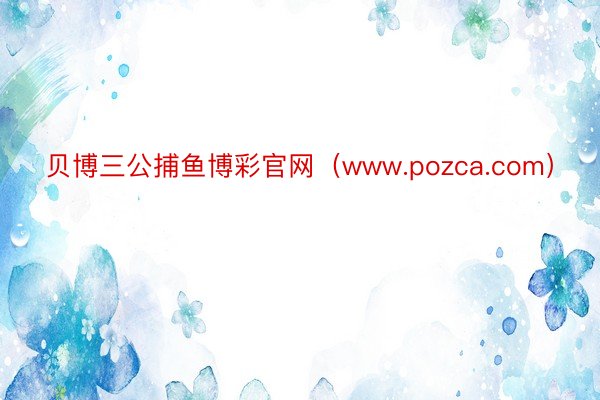 贝博三公捕鱼博彩官网（www.pozca.com）