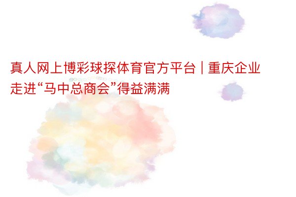 真人网上博彩球探体育官方平台 | 重庆企业走进“马中总商会”得益满满