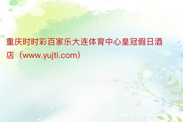 重庆时时彩百家乐大连体育中心皇冠假日酒店（www.yujti.com）