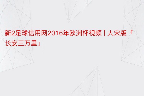 新2足球信用网2016年欧洲杯视频 | 大宋版「长安三万里」