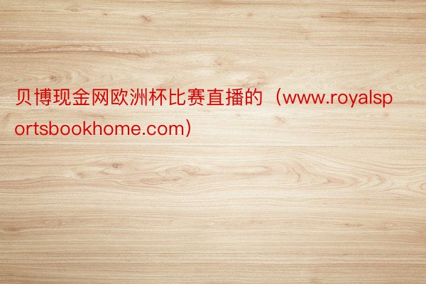 贝博现金网欧洲杯比赛直播的（www.royalsportsbookhome.com）