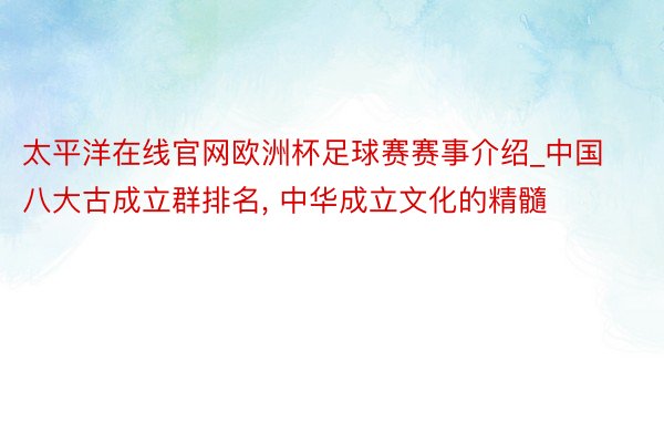 太平洋在线官网欧洲杯足球赛赛事介绍_中国八大古成立群排名， 中华成立文化的精髓