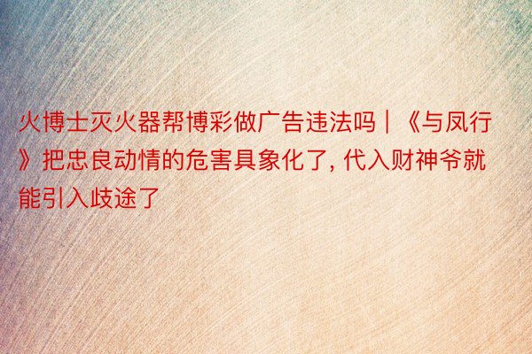 火博士灭火器帮博彩做广告违法吗 | 《与凤行》把忠良动情的危害具象化了, 代入财神爷就能引入歧途了