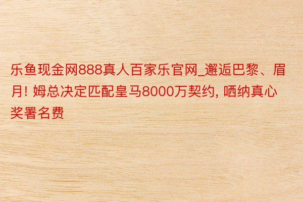 乐鱼现金网888真人百家乐官网_邂逅巴黎、眉月! 姆总决定匹配皇马8000万契约, 哂纳真心奖署名费