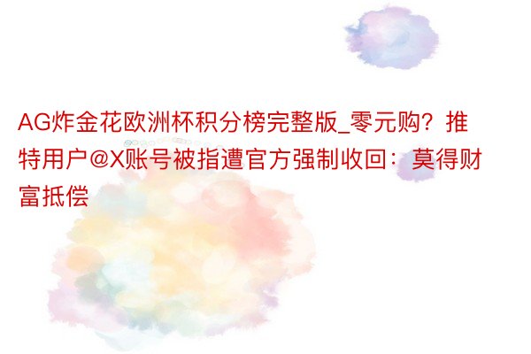 AG炸金花欧洲杯积分榜完整版_零元购？推特用户@X账号被指遭官方强制收回：莫得财富抵偿