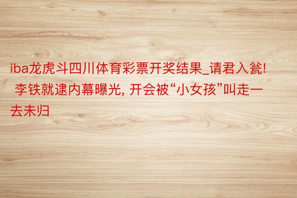 iba龙虎斗四川体育彩票开奖结果_请君入瓮! 李铁就逮内幕曝光, 开会被“小女孩”叫走一去未归