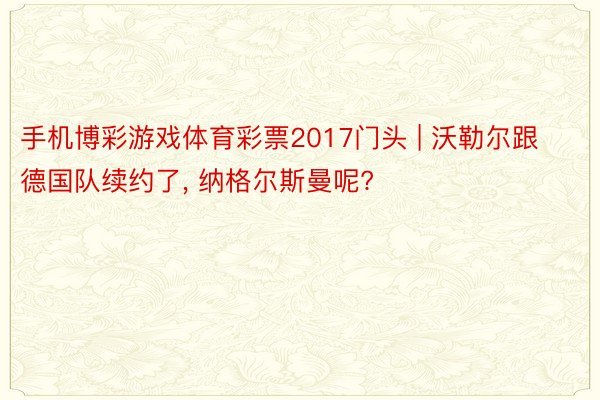 手机博彩游戏体育彩票2017门头 | 沃勒尔跟德国队续约了， 纳格尔斯曼呢?