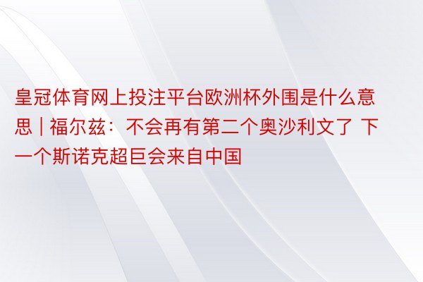 皇冠体育网上投注平台欧洲杯外围是什么意思 | 福尔兹：不会再有第二个奥沙利文了 下一个斯诺克超巨会来自中国