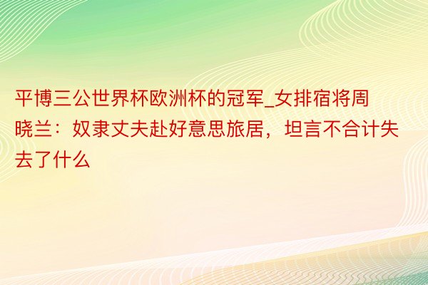 平博三公世界杯欧洲杯的冠军_女排宿将周晓兰：奴隶丈夫赴好意思旅居，坦言不合计失去了什么