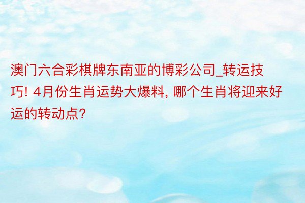 澳门六合彩棋牌东南亚的博彩公司_转运技巧! 4月份生肖运势大爆料, 哪个生肖将迎来好运的转动点?