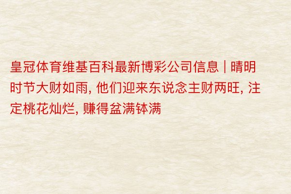 皇冠体育维基百科最新博彩公司信息 | 晴明时节大财如雨, 他们迎来东说念主财两旺, 注定桃花灿烂, 赚得盆满钵满