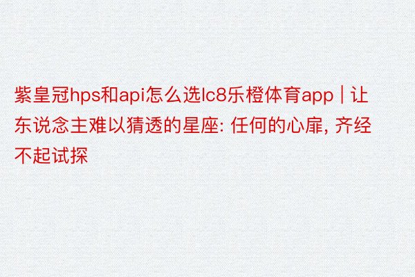 紫皇冠hps和api怎么选lc8乐橙体育app | 让东说念主难以猜透的星座: 任何的心扉， 齐经不起试探