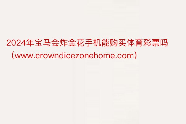 2024年宝马会炸金花手机能购买体育彩票吗（www.crowndicezonehome.com）