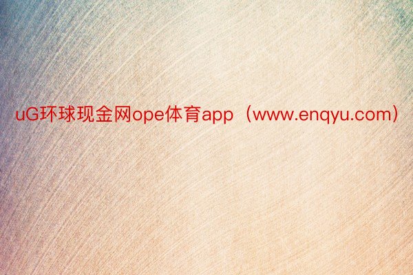 uG环球现金网ope体育app（www.enqyu.com）