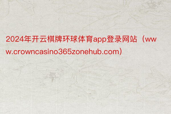 2024年开云棋牌环球体育app登录网站（www.crowncasino365zonehub.com）