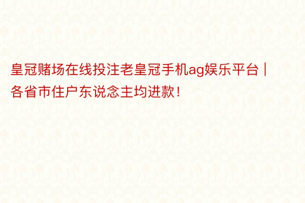 皇冠赌场在线投注老皇冠手机ag娱乐平台 | 各省市住户东说念主均进款！