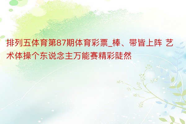 排列五体育第87期体育彩票_棒、带皆上阵 艺术体操个东说念主万能赛精彩陡然