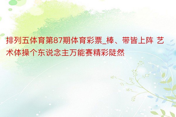 排列五体育第87期体育彩票_棒、带皆上阵 艺术体操个东说念主万能赛精彩陡然