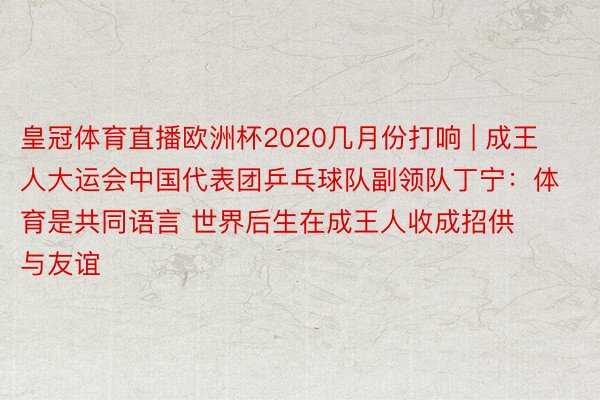 皇冠体育直播欧洲杯2020几月份打响 | 成王人大运会中国代表团乒乓球队副领队丁宁：体育是共同语言 世界后生在成王人收成招供与友谊