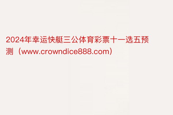 2024年幸运快艇三公体育彩票十一选五预测（www.crowndice888.com）