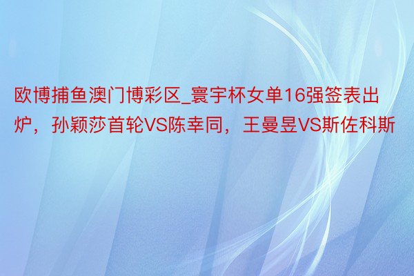 欧博捕鱼澳门博彩区_寰宇杯女单16强签表出炉，孙颖莎首轮VS陈幸同，王曼昱VS斯佐科斯