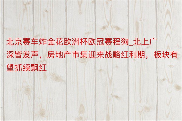 北京赛车炸金花欧洲杯欧冠赛程狗_北上广深皆发声，房地产市集迎来战略红利期，板块有望抓续飘红