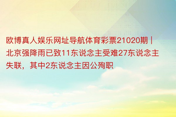 欧博真人娱乐网址导航体育彩票21020期 | 北京强降雨已致11东说念主受难27东说念主失联，其中2东说念主因公殉职