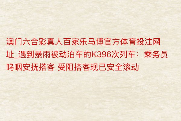 澳门六合彩真人百家乐马博官方体育投注网址_遇到暴雨被动泊车的K396次列车：乘务员呜咽安抚搭客 受阻搭客现已安全滚动