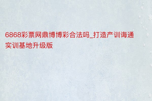 6868彩票网鼎博博彩合法吗_打造产训诲通实训基地升级版