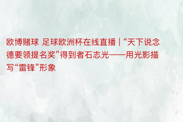 欧博赌球 足球欧洲杯在线直播 | “天下说念德要领提名奖”得到者石志光——用光影描写“雷锋”形象