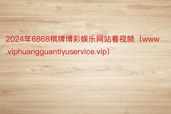 2024年6868棋牌博彩娱乐网站看视频（www.viphuangguantiyuservice.vip）