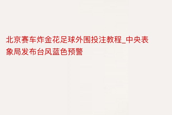 北京赛车炸金花足球外围投注教程_中央表象局发布台风蓝色预警