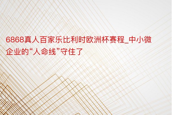 6868真人百家乐比利时欧洲杯赛程_中小微企业的“人命线”守住了