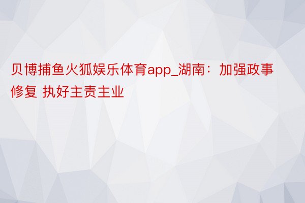 贝博捕鱼火狐娱乐体育app_湖南：加强政事修复 执好主责主业