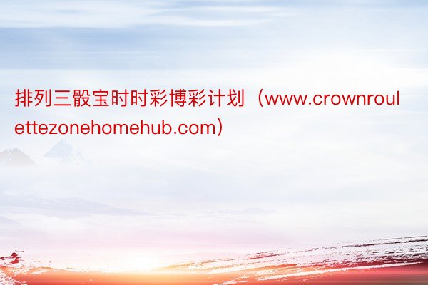 排列三骰宝时时彩博彩计划（www.crownroulettezonehomehub.com）