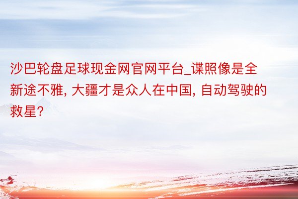 沙巴轮盘足球现金网官网平台_谍照像是全新途不雅， 大疆才是众人在中国， 自动驾驶的救星?