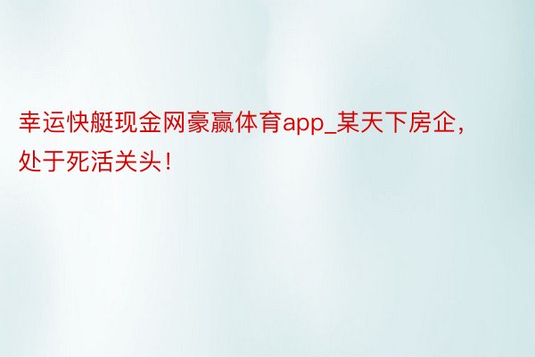 幸运快艇现金网豪赢体育app_某天下房企，处于死活关头！