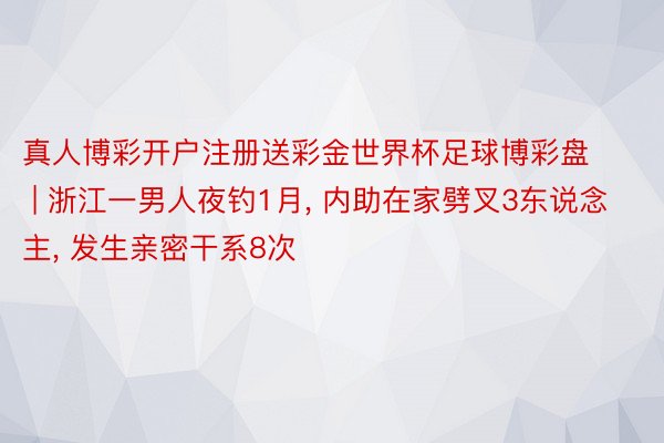 真人博彩开户注册送彩金世界杯足球博彩盘 | 浙江一男人夜钓1月, 内助在家劈叉3东说念主, 发生亲密干系8次