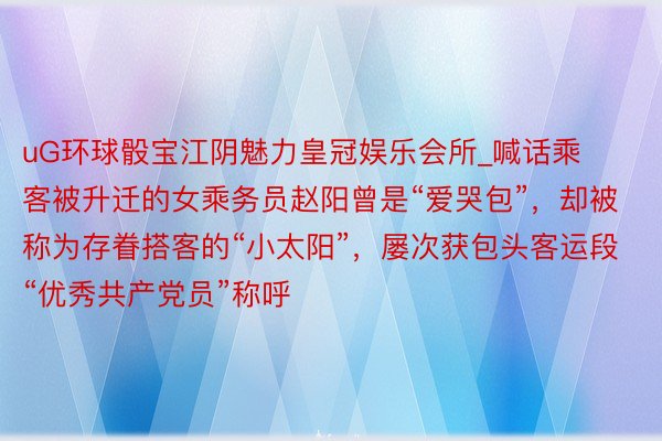 uG环球骰宝江阴魅力皇冠娱乐会所_喊话乘客被升迁的女乘务员赵阳曾是“爱哭包”，却被称为存眷搭客的“小太阳”，屡次获包头客运段“优秀共产党员”称呼