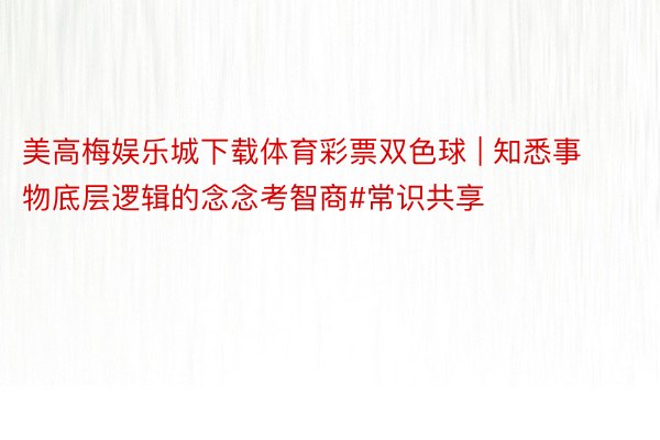美高梅娱乐城下载体育彩票双色球 | 知悉事物底层逻辑的念念考智商#常识共享