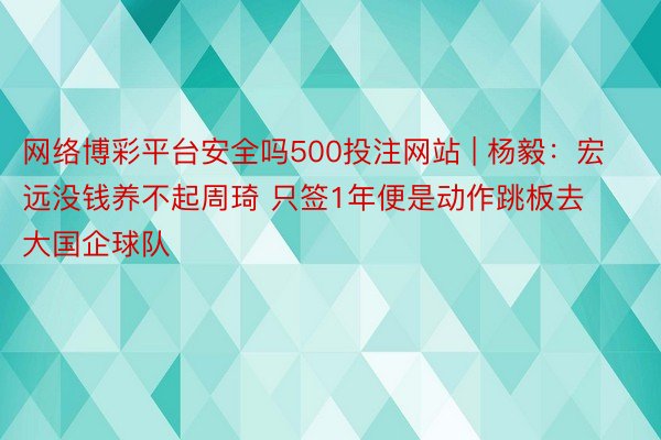 网络博彩平台安全吗500投注网站 | 杨毅：宏远没钱养不起周琦 只签1年便是动作跳板去大国企球队
