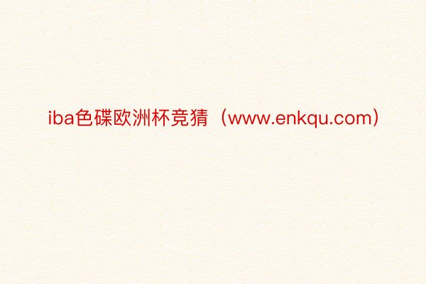 iba色碟欧洲杯竞猜（www.enkqu.com）