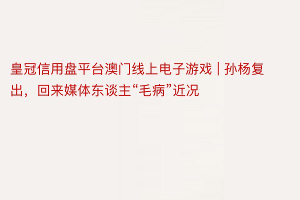 皇冠信用盘平台澳门线上电子游戏 | 孙杨复出，回来媒体东谈主“毛病”近况