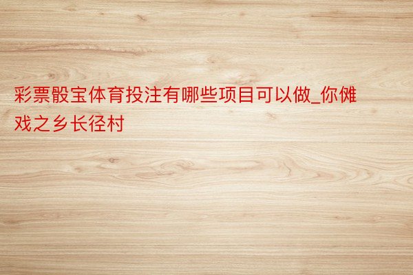彩票骰宝体育投注有哪些项目可以做_你傩戏之乡长径村