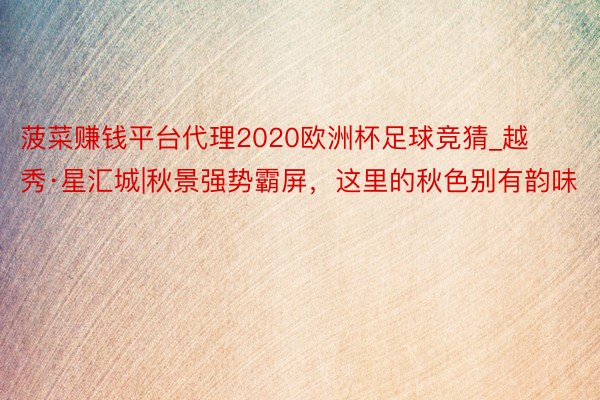 菠菜赚钱平台代理2020欧洲杯足球竞猜_越秀·星汇城|秋景强势霸屏，这里的秋色别有韵味