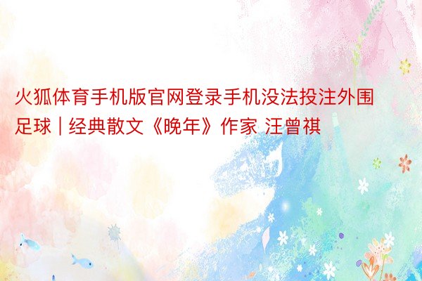 火狐体育手机版官网登录手机没法投注外围足球 | 经典散文《晚年》作家 汪曾祺