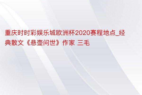 重庆时时彩娱乐城欧洲杯2020赛程地点_经典散文《悬壶问世》作家 三毛